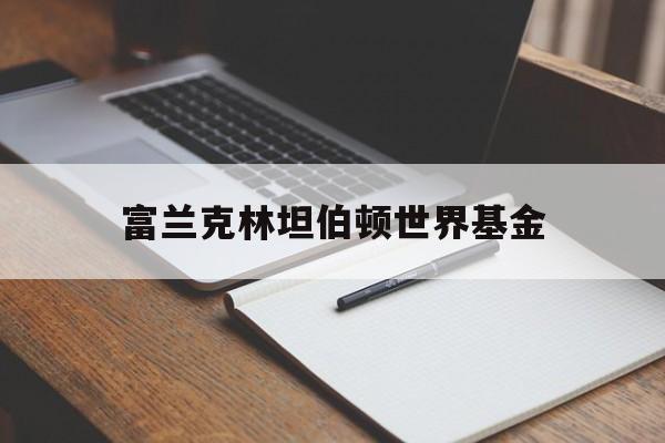 富兰克林坦伯顿世界基金(富兰克林坦普尔顿基金集团)